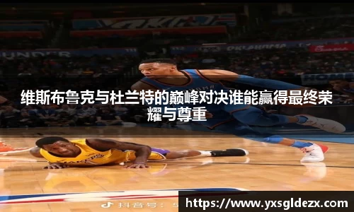 维斯布鲁克与杜兰特的巅峰对决谁能赢得最终荣耀与尊重